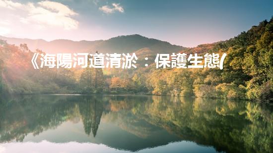 《海陽河道清淤：保護生態(tài)，暢通水路，維護安全》